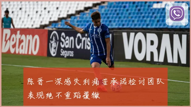 陈晋一深感失利痛苦承诺检讨团队表现绝不重蹈覆辙