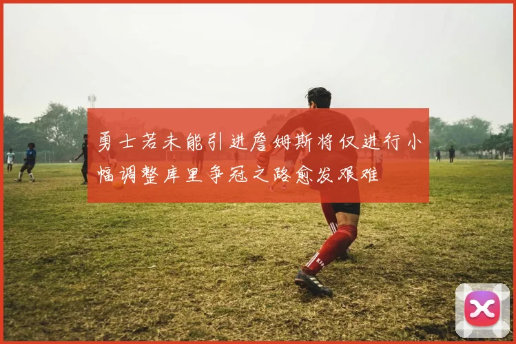 勇士若未能引进詹姆斯将仅进行小幅调整库里争冠之路愈发艰难