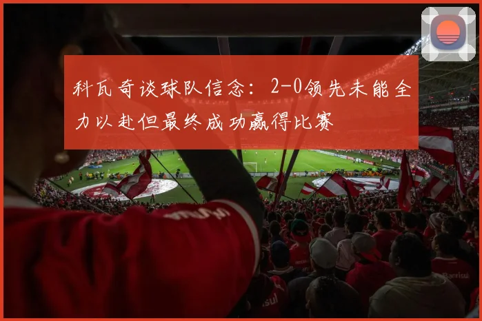 科瓦奇谈球队信念：2-0领先未能全力以赴但最终成功赢得比赛