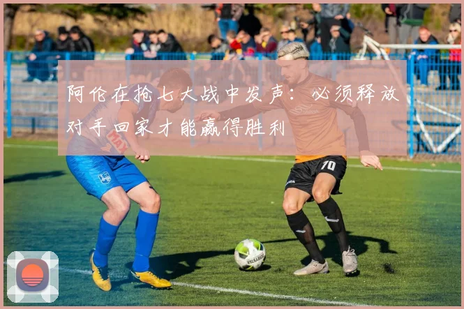 阿伦在抢七大战中发声：必须释放对手回家才能赢得胜利