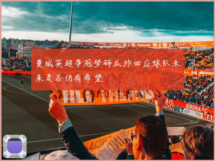 曼城英超争冠梦碎瓜帅回应球队未来是否仍有希望