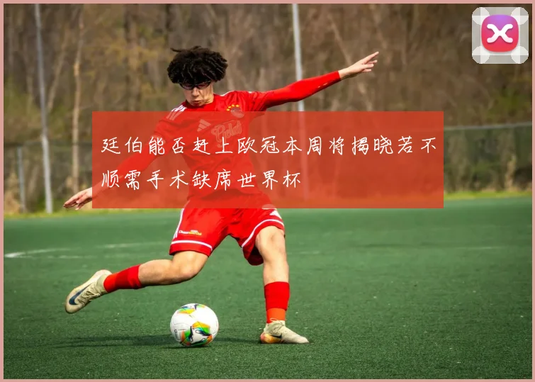廷伯能否赶上欧冠本周将揭晓若不顺需手术缺席世界杯