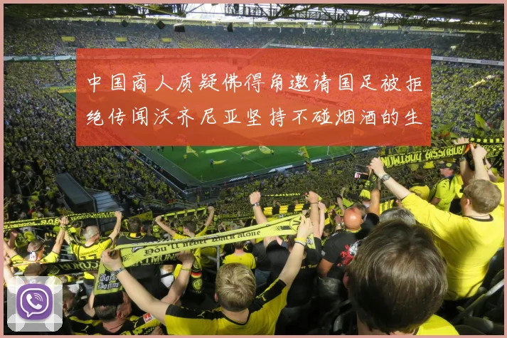 中国商人质疑佛得角邀请国足被拒绝传闻沃齐尼亚坚持不碰烟酒的生活方式