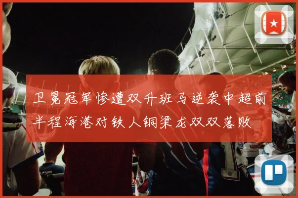 卫冕冠军惨遭双升班马逆袭中超前半程海港对铁人铜梁龙双双落败