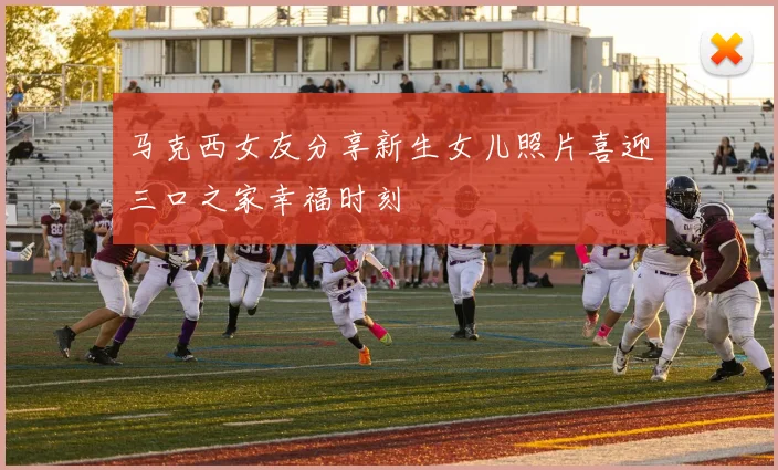 马克西女友分享新生女儿照片喜迎三口之家幸福时刻