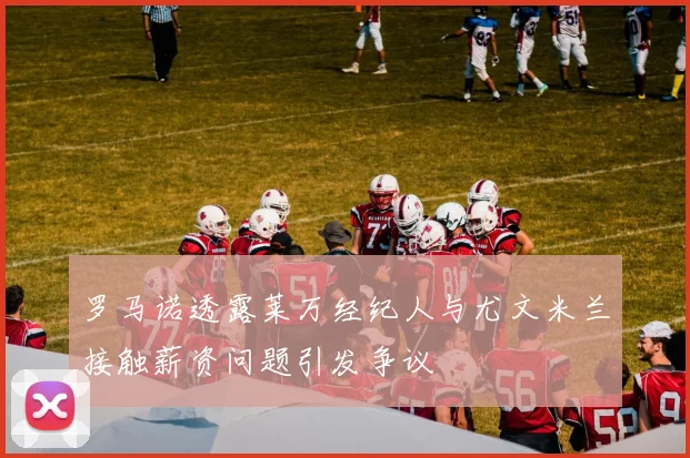 罗马诺透露莱万经纪人与尤文米兰接触薪资问题引发争议