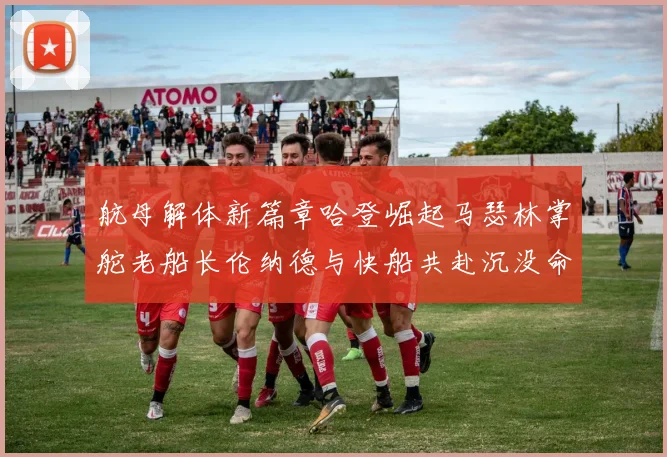 航母解体新篇章哈登崛起马瑟林掌舵老船长伦纳德与快船共赴沉没命运