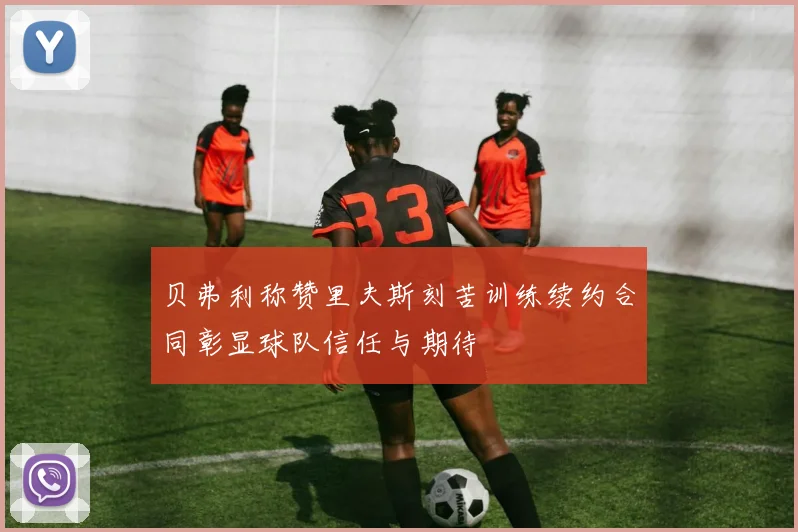 贝弗利称赞里夫斯刻苦训练续约合同彰显球队信任与期待