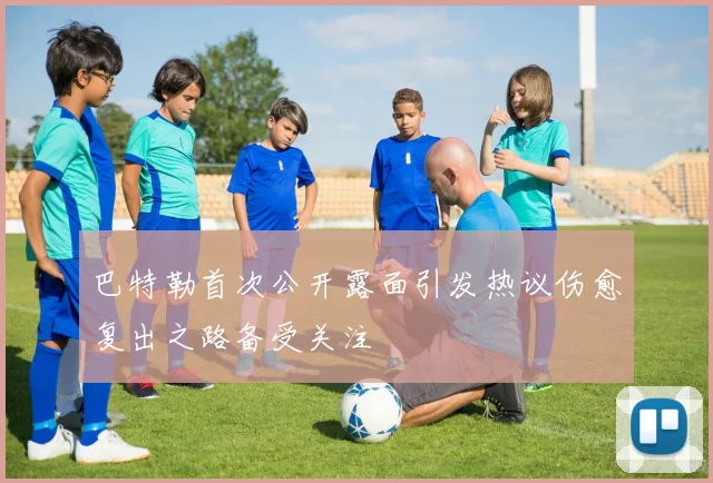 巴特勒首次公开露面引发热议伤愈复出之路备受关注