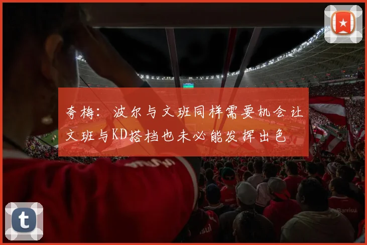 夸梅：波尔与文班同样需要机会让文班与KD搭档也未必能发挥出色