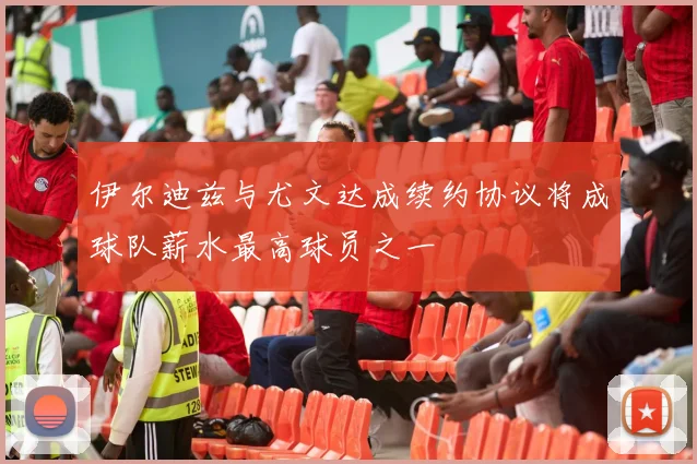 伊尔迪兹与尤文达成续约协议将成球队薪水最高球员之一